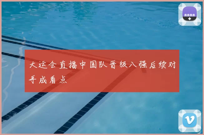 大运会直播中国队晋级八强后续对手成看点