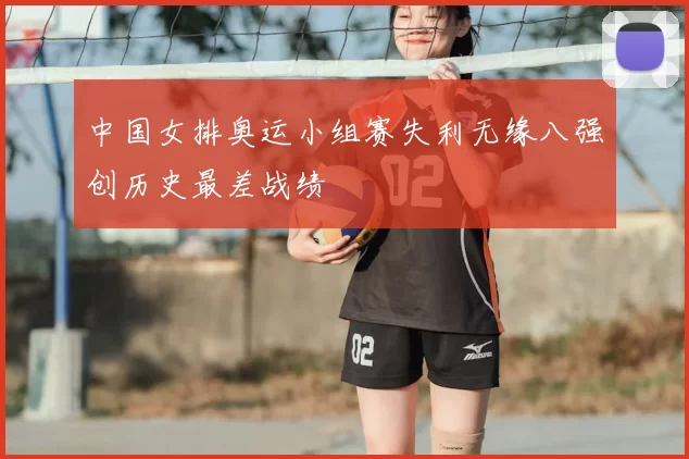 中国女排奥运小组赛失利无缘八强创历史最差战绩