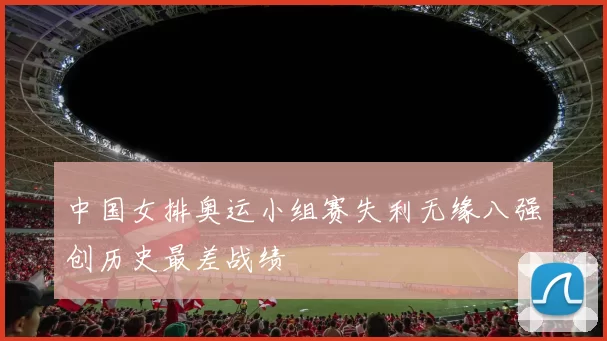 中国女排奥运小组赛失利无缘八强创历史最差战绩