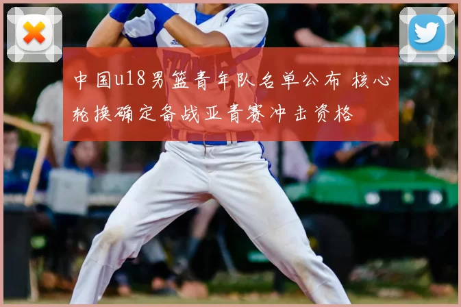 中国u18男篮青年队名单公布 核心轮换确定备战亚青赛冲击资格