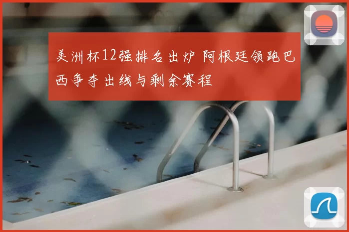 美洲杯12强排名出炉 阿根廷领跑巴西争夺出线与剩余赛程