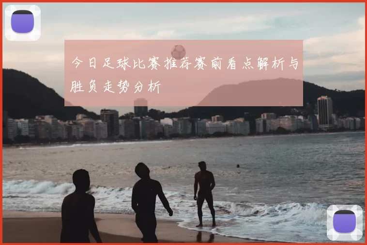 今日足球比赛推荐赛前看点解析与胜负走势分析