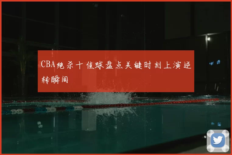 CBA绝杀十佳球盘点关键时刻上演逆转瞬间