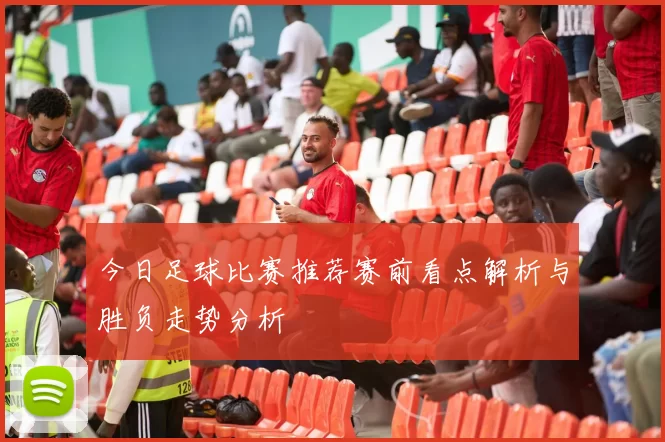 今日足球比赛推荐赛前看点解析与胜负走势分析