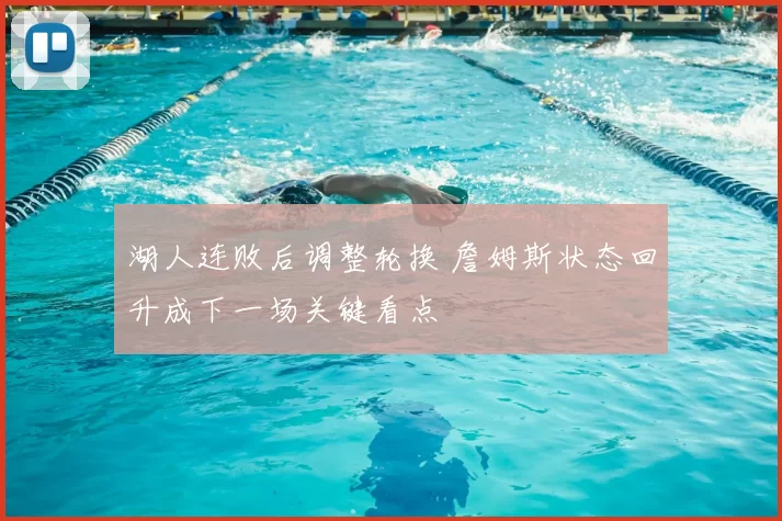 湖人连败后调整轮换 詹姆斯状态回升成下一场关键看点