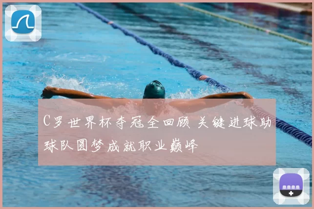 C罗世界杯夺冠全回顾 关键进球助球队圆梦成就职业巅峰