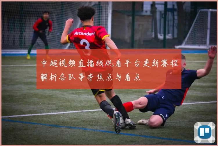 中超视频直播线观看平台更新赛程解析各队争夺焦点与看点