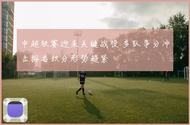 中超联赛迎来关键战役 多队争分冲击排名积分形势趋紧