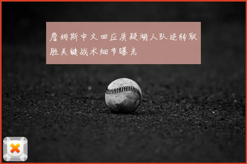 詹姆斯中文回应质疑湖人队逆转取胜关键战术细节曝光
