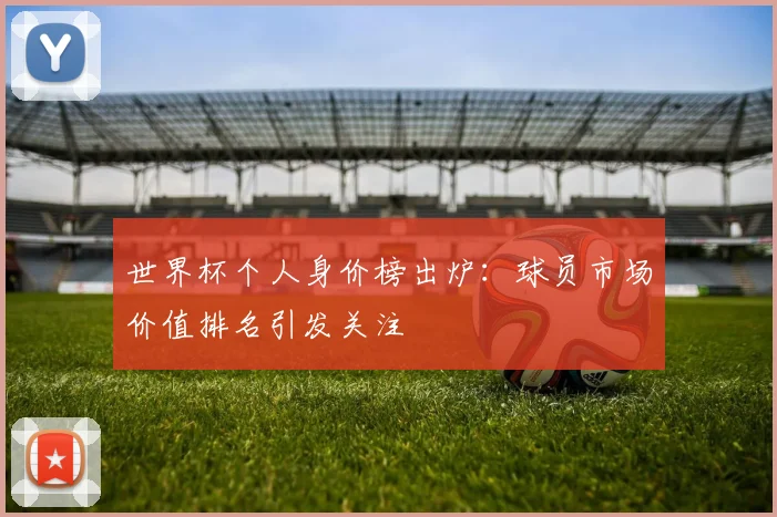 世界杯个人身价榜出炉：球员市场价值排名引发关注