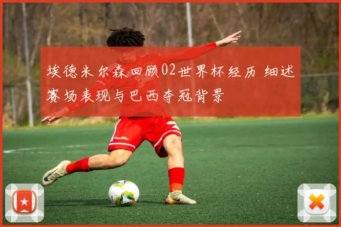 埃德米尔森回顾02世界杯经历 细述赛场表现与巴西夺冠背景
