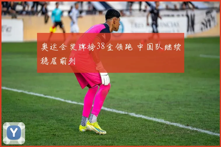 奥运会奖牌榜38金领跑 中国队继续稳居前列
