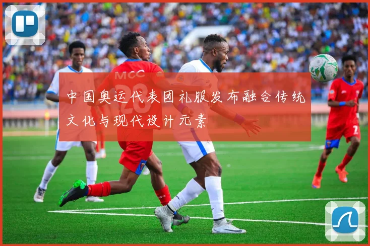 中国奥运代表团礼服发布融合传统文化与现代设计元素