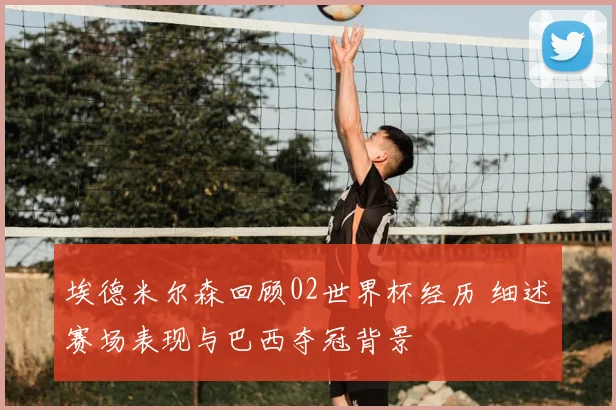 埃德米尔森回顾02世界杯经历 细述赛场表现与巴西夺冠背景