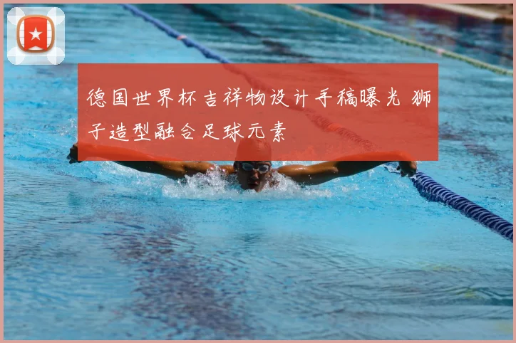 德国世界杯吉祥物设计手稿曝光 狮子造型融合足球元素