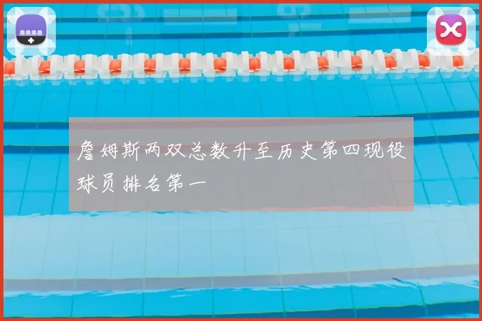 詹姆斯两双总数升至历史第四现役球员排名第一