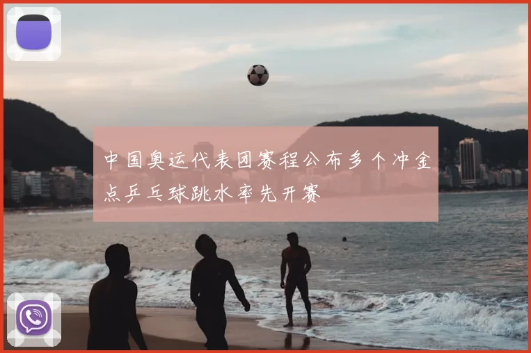 中国奥运代表团赛程公布多个冲金点乒乓球跳水率先开赛