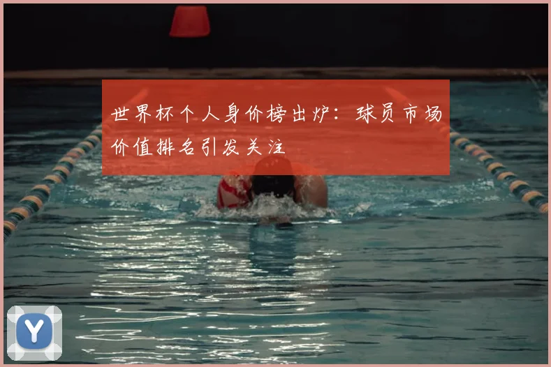 世界杯个人身价榜出炉：球员市场价值排名引发关注