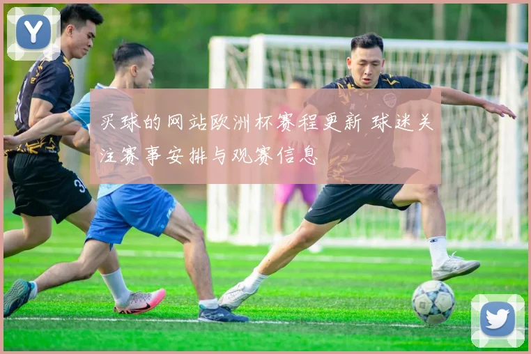 买球的网站欧洲杯赛程更新 球迷关注赛事安排与观赛信息