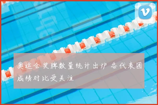 奥运会奖牌数量统计出炉 各代表团成绩对比受关注