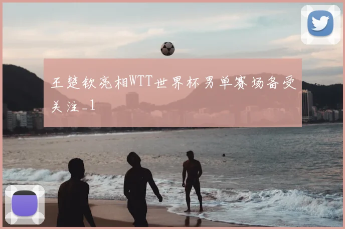 王楚钦亮相WTT世界杯男单赛场备受关注_1